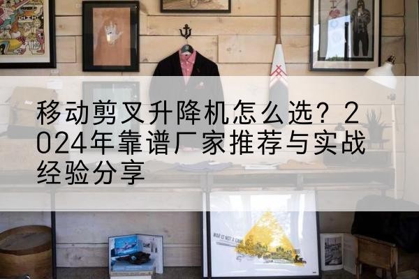 高密升降平台厂家推荐-移动剪叉升降机怎么选?2024年靠谱厂家推荐与实战经验分享