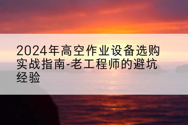 高密高空作业升降机厂家推荐-2024年高空作业设备选购实战指南-老工程师的避坑经验