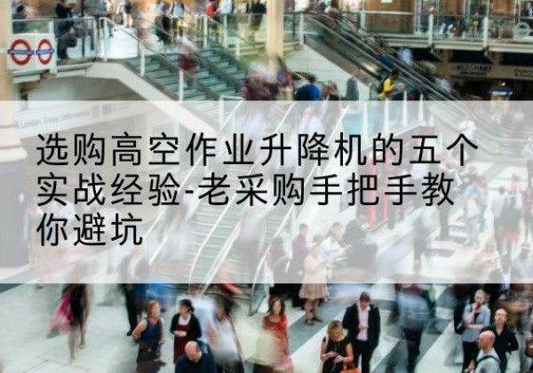 高密高空作业升降机厂家-选购高空作业升降机的五个实战经验-老采购手把手教你避坑