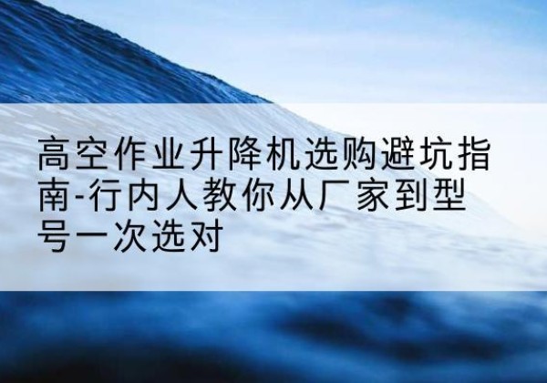 高密升降平台厂家-高空作业升降机选购避坑指南-行内人教你从厂家到型号一次选对
