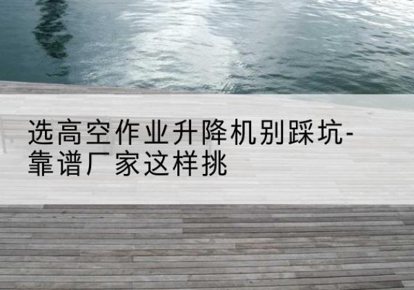 高密剪叉式升降机厂家-选高空作业升降机别踩坑-靠谱厂家这样挑