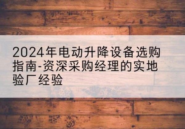 高密电动剪叉升降平台厂家-2024年电动升降设备选购指南-资深采购经理的实地验厂经验