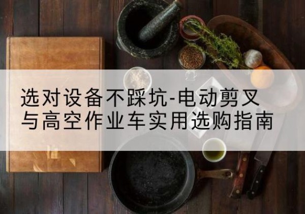 高密电动剪叉升降平台怎么选-选对设备不踩坑-电动剪叉与高空作业车实用选购指南
