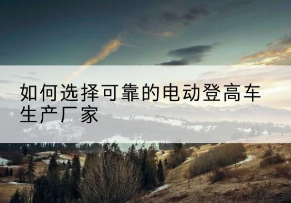 高密电动登高车厂家-如何选择可靠的电动登高车生产厂家