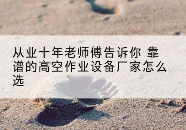高密高空作业升降机厂家推荐-从业十年老师傅告诉你 靠谱的高空作业设备厂家怎么选