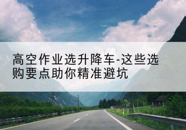 高密升降车厂家-高空作业选升降车-这些选购要点助你*避坑