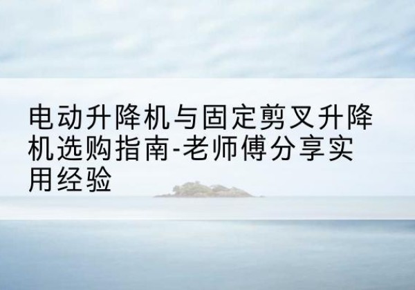 高密电动升降机怎么选-电动升降机与固定剪叉升降机选购指南-老师傅分享实用经验