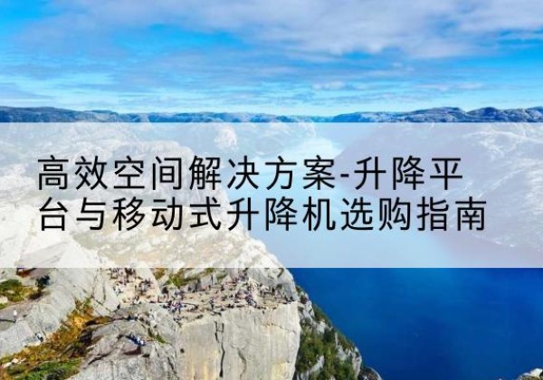 高密升降平台厂家-*空间解决方案-升降平台与移动式升降机选购指南