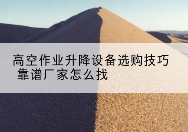 高密电动升降平台厂家推荐-高空作业升降设备选购技巧 靠谱厂家怎么找