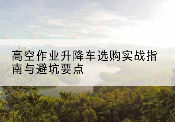 高密升降车怎么选-高空作业升降车选购实战指南与避坑要点