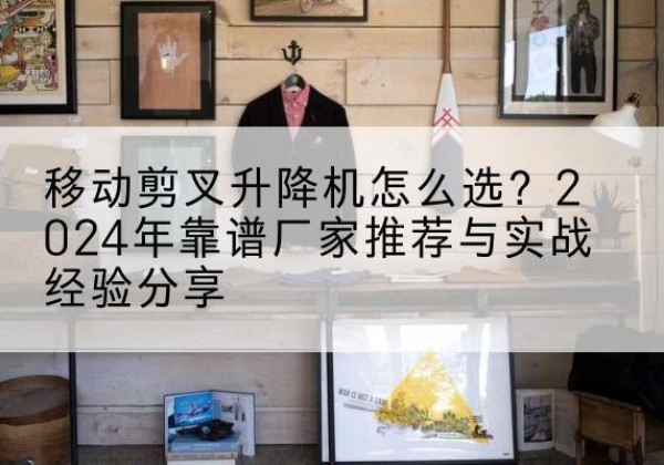 高密升降平台厂家推荐-移动剪叉升降机怎么选？2024年靠谱厂家推荐与实战经验分享