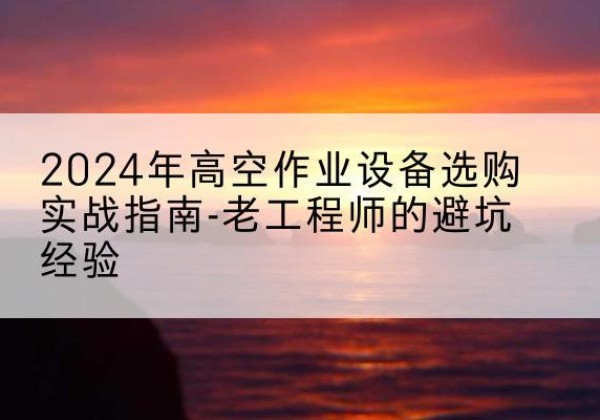 高密高空作业升降机厂家推荐-2024年高空作业设备选购实战指南-老工程师的避坑经验