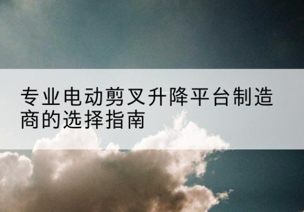 高密电动剪叉升降平台厂家-专业电动剪叉升降平台制造商的选择指南